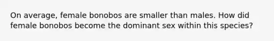 On average, female bonobos are smaller than males. How did female bonobos become the dominant sex within this species?