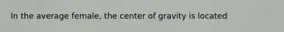 In the average female, the center of gravity is located