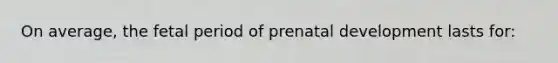 On average, the fetal period of prenatal development lasts for: