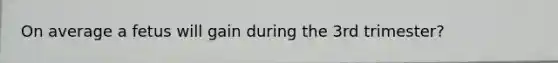 On average a fetus will gain during the 3rd trimester?