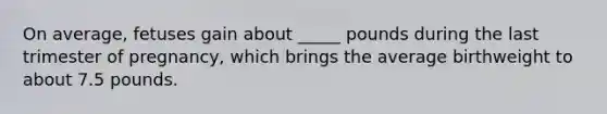 On average, fetuses gain about _____ pounds during the last trimester of pregnancy, which brings the average birthweight to about 7.5 pounds.