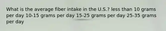 What is the average fiber intake in the U.S.? less than 10 grams per day 10-15 grams per day 15-25 grams per day 25-35 grams per day
