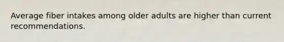 Average fiber intakes among older adults are higher than current recommendations.