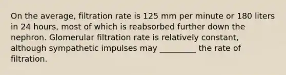 On the average, filtration rate is 125 mm per minute or 180 liters in 24 hours, most of which is reabsorbed further down the nephron. Glomerular filtration rate is relatively constant, although sympathetic impulses may _________ the rate of filtration.