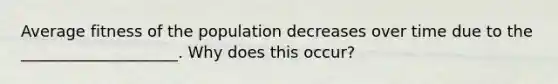 Average fitness of the population decreases over time due to the ____________________. Why does this occur?