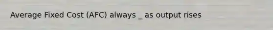 Average Fixed Cost (AFC) always _ as output rises
