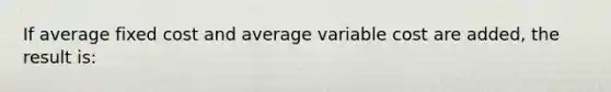 If average fixed cost and average variable cost are added, the result is: