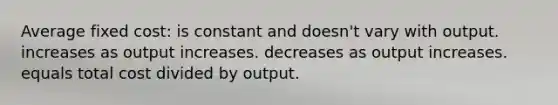 Average fixed cost: is constant and doesn't vary with output. increases as output increases. decreases as output increases. equals total cost divided by output.