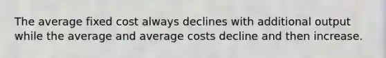 The average fixed cost always declines with additional output while the average and average costs decline and then increase.