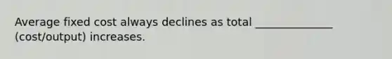 Average fixed cost always declines as total ______________ (cost/output) increases.