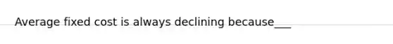 Average fixed cost is always declining because___