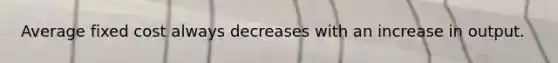 Average fixed cost always decreases with an increase in output.