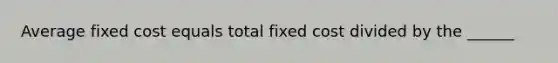 Average fixed cost equals total fixed cost divided by the ______