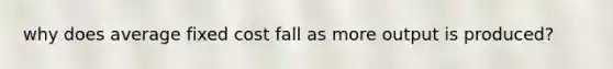 why does average fixed cost fall as more output is produced?