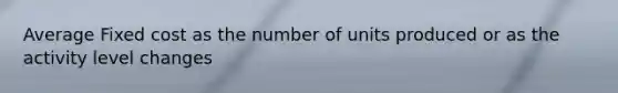 Average Fixed cost as the number of units produced or as the activity level changes