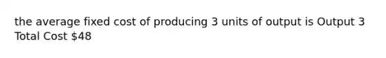 the average fixed cost of producing 3 units of output is Output 3 Total Cost 48