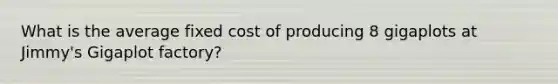 What is the average fixed cost of producing 8 gigaplots at Jimmy's Gigaplot factory?