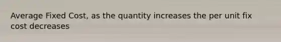 Average Fixed Cost, as the quantity increases the per unit fix cost decreases