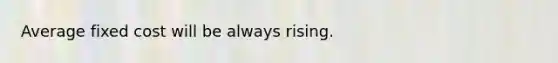 Average fixed cost will be always rising.