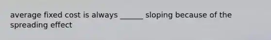 average fixed cost is always ______ sloping because of the spreading effect