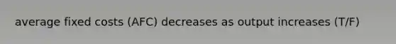 average fixed costs (AFC) decreases as output increases (T/F)