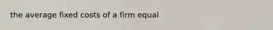 the average fixed costs of a firm equal