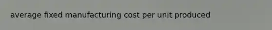 average fixed manufacturing cost per unit produced