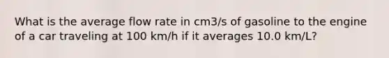 What is the average flow rate in cm3/s of gasoline to the engine of a car traveling at 100 km/h if it averages 10.0 km/L?