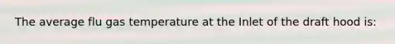 The average flu gas temperature at the Inlet of the draft hood is: