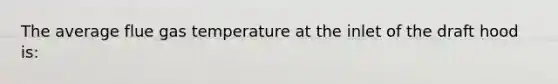 The average flue gas temperature at the inlet of the draft hood is: