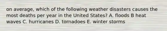 on average, which of the following weather disasters causes the most deaths per year in the United States? A. floods B heat waves C. hurricanes D. tornadoes E. winter storms