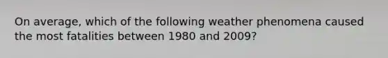 On average, which of the following weather phenomena caused the most fatalities between 1980 and 2009?