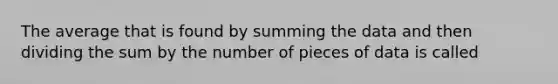 The average that is found by summing the data and then dividing the sum by the number of pieces of data is called