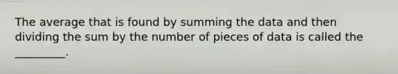 The average that is found by summing the data and then dividing the sum by the number of pieces of data is called the _________.