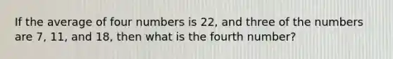 If the average of four numbers is 22, and three of the numbers are 7, 11, and 18, then what is the fourth number?