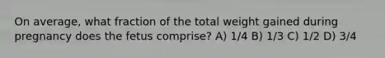 On average, what fraction of the total weight gained during pregnancy does the fetus comprise? A) 1/4 B) 1/3 C) 1/2 D) 3/4