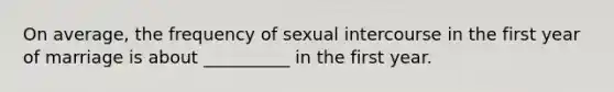 On average, the frequency of sexual intercourse in the first year of marriage is about __________ in the first year.