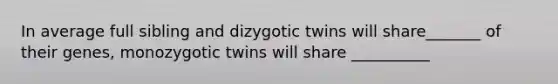 In average full sibling and dizygotic twins will share_______ of their genes, monozygotic twins will share __________