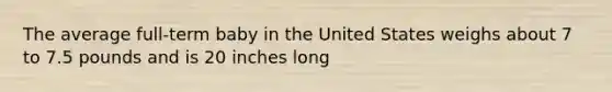 The average full-term baby in the United States weighs about 7 to 7.5 pounds and is 20 inches long