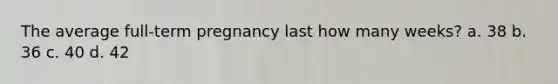 The average full-term pregnancy last how many weeks? a. 38 b. 36 c. 40 d. 42