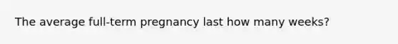 The average full-term pregnancy last how many weeks?