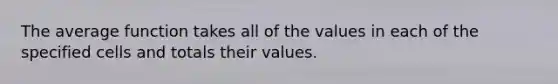 The average function takes all of the values in each of the specified cells and totals their values.