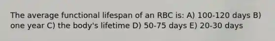 The average functional lifespan of an RBC is: A) 100-120 days B) one year C) the body's lifetime D) 50-75 days E) 20-30 days