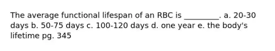 The average functional lifespan of an RBC is _________. a. 20-30 days b. 50-75 days c. 100-120 days d. one year e. the body's lifetime pg. 345