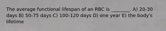 The average functional lifespan of an RBC is ________. A) 20-30 days B) 50-75 days C) 100-120 days D) one year E) the body's lifetime