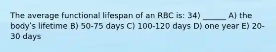 The average functional lifespan of an RBC is: 34) ______ A) the bodyʹs lifetime B) 50-75 days C) 100-120 days D) one year E) 20-30 days