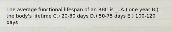 The average functional lifespan of an RBC is _. A.) one year B.) the body's lifetime C.) 20-30 days D.) 50-75 days E.) 100-120 days