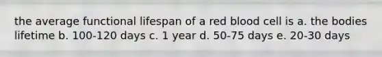 the average functional lifespan of a red blood cell is a. the bodies lifetime b. 100-120 days c. 1 year d. 50-75 days e. 20-30 days
