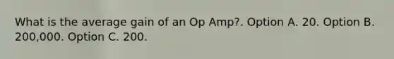 What is the average gain of an Op Amp?. Option A. 20. Option B. 200,000. Option C. 200.