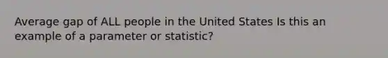 Average gap of ALL people in the United States Is this an example of a parameter or statistic?